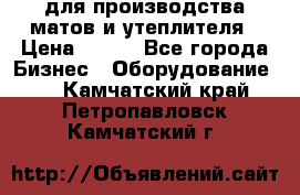 для производства матов и утеплителя › Цена ­ 100 - Все города Бизнес » Оборудование   . Камчатский край,Петропавловск-Камчатский г.